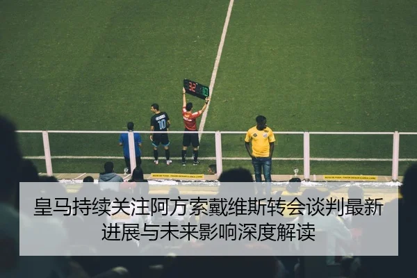皇马持续关注阿方索戴维斯转会谈判最新进展与未来影响深度解读 - pg