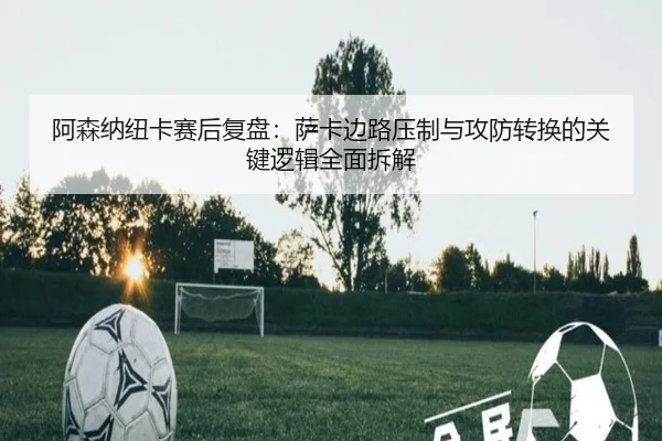 阿森纳纽卡赛后复盘：萨卡边路压制与攻防转换的关键逻辑全面拆解 - pg