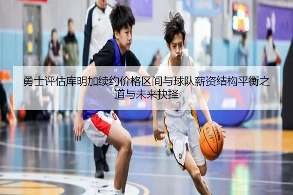勇士评估库明加续约价格区间与球队薪资结构平衡之道与未来抉择 - pg