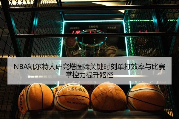 NBA凯尔特人研究塔图姆关键时刻单打效率与比赛掌控力提升路径 - pg