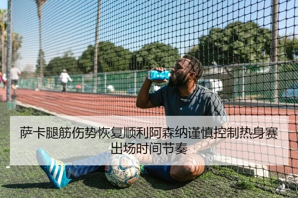 萨卡腿筋伤势恢复顺利阿森纳谨慎控制热身赛出场时间节奏 - pg